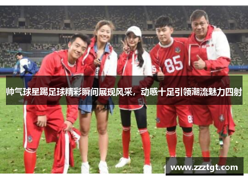 帅气球星踢足球精彩瞬间展现风采，动感十足引领潮流魅力四射