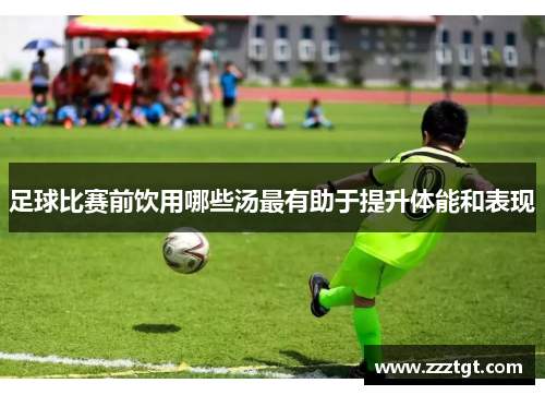 足球比赛前饮用哪些汤最有助于提升体能和表现